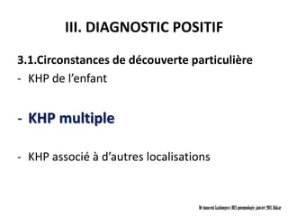III. DIAGNOSTIC POSITIF
3.1.Circonstances de découverte particulière
- KHP de l’enfant


- KHP multiple

- KHP associé à d’autres localisations


                                   Dr innocent kashongwe, DES pneumologie, janvier 2011, Dakar
 