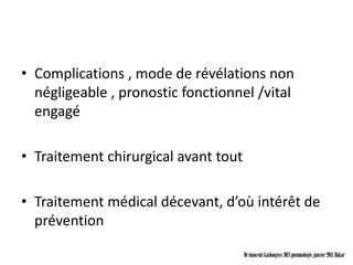 • Complications , mode de révélations non
  négligeable , pronostic fonctionnel /vital
  engagé

• Traitement chirurgical avant tout

• Traitement médical décevant, d’où intérêt de
  prévention

                                      Dr innocent kashongwe, DES pneumologie, janvier 2011, Dakar
 