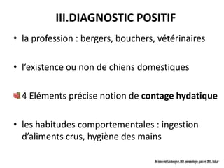 III.DIAGNOSTIC POSITIF
• la profession : bergers, bouchers, vétérinaires

• l’existence ou non de chiens domestiques

  4 Eléments précise notion de contage hydatique

• les habitudes comportementales : ingestion
  d’aliments crus, hygiène des mains

                                    Dr innocent kashongwe, DES pneumologie, janvier 2011, Dakar
 
