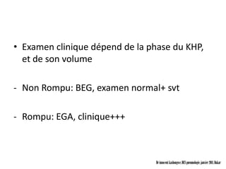 • Examen clinique dépend de la phase du KHP,
  et de son volume

- Non Rompu: BEG, examen normal+ svt

- Rompu: EGA, clinique+++



                                 Dr innocent kashongwe, DES pneumologie, janvier 2011, Dakar
 