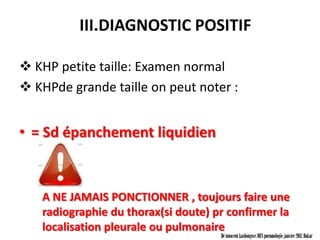 III.DIAGNOSTIC POSITIF

 KHP petite taille: Examen normal
 KHPde grande taille on peut noter :


• = Sd épanchement liquidien


   A NE JAMAIS PONCTIONNER , toujours faire une
   radiographie du thorax(si doute) pr confirmer la
   localisation pleurale ou pulmonaire
                                     Dr innocent kashongwe, DES pneumologie, janvier 2011, Dakar
 
