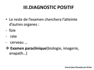 III.DIAGNOSTIC POSITIF

• Le reste de l’examen cherchera l’atteinte
  d’autres organes :
- foie
- rate
- cerveau …
 Examen paraclinique(biologie, imagerie,
  anapath…)


                                  Dr innocent kashongwe, DES pneumologie, janvier 2011, Dakar
 