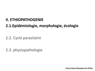 II. ETHIOPATHOGENIE
2.1.Epidémiologie, morphologie, écologie

2.2. Cycle parasitaire

2.3. physiopathologie



                                Dr innocent kashongwe, DES pneumologie, janvier 2011, Dakar
 