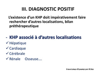 III. DIAGNOSTIC POSITIF
 L’existence d’un KHP doit impérativement faire
  rechercher d’autres localisations, bilan
  préthérapeutique

- KHP associé à d’autres localisations
 Hépatique
 Cardiaque
 Cérébrale
 Rénale Osseuse….

                                   Dr innocent kashongwe, DES pneumologie, janvier 2011, Dakar
 
