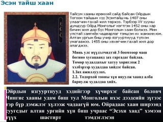 Минь улс нүүдэлчидтэй 3 боомтоор маш
богино хугацаанд зах гаргадаг байлаа.
Төмөр худалдахыг хатуу хориглож 2
хэлбэрээр худалдаа хийдэг байсан.
1.Зах ажиллуулах.
2.2. Тодорхой тооны хүн явуулж хаанд алба
бариулж худалдаа хийх.

Ойрдын язгууртнууд хэдийгээр хүчирхэг байсан боловч
Чингис хааны удам биш тул Монголын ихэс дээдсийн зүгээс
тэр бүр дэмжлэг хүлээж чадаагүй юм. Ойрадаас хаан ширээнд
суугсдыг алтан ургийн хүн биш учраас “Эсэхи хаад” хэмээн
түүх
шастирт
тэмдэглэсэн

 