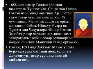  1688 оны намар Галдан хөөгдөн
шахагдсан Түшээт хан, Сэцэн хан Өндөр
Гэгээн нар Сөнид аймгийн Ар Элстэй
гэдэг газар чуулган хийсэн юм. Уг

чуулганаар Манж улсад дагаж орîхыг
хэлэлцсэн байна. Ийнхүү 9 сард нь
Түшээт хан Чахундорж Өндөр Гэгээн
Занабазар нар харъяат нарынхаа хамт
захирагдахыг албан ёсоор зөвшөөрсөн
бодрол бичгийг Манжийн хаанд өргөжээ.
 Ингээд 1691 онд Халхыг Манж улсын
бүрэлдэхүүнд багтаан авах ёслолыг
Долоннуурт асар сүр дуулиантай
хийсэн юм.

 