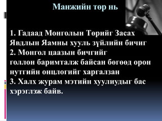 Манжийн төр нь
1. Гадаад Монголын Төрийг Засах
Явдлын Яамны хууль зүйлийн бичиг
2. Монгол цаазын бичгийг
голлон баримталж байсан бөгөөд орон
нутгийн онцлогийг харгалзан
3. Халх журам мэтийн хуулиудыг бас
хэрэглэж байв.

 