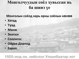 Монголчуудын соёл хувьссан нь
ба шинэ үе
Монголын соёлд харь орны соёлын нөлөө
• Хятад
• Түвд
• Манж
• Энэтхэг
• Солонгос
• Ойрхи Дорнод
• Европ

 
