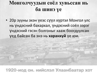 Монголчуудын соёл хувьссан нь
ба шинэ үе
• 20р зууны эхэн үеэс сүүл хүртэл Монгол улс
нь үндэсний бахархал, үндэсний соёл зэрэг
үндэсний гэсэн болгоныг хааж боогдуулсан
үед байсан ба энэ нь харанхуй үе юм.

 