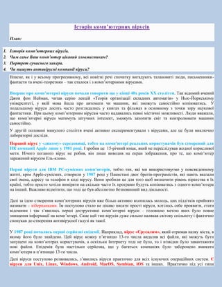 Історія комп’ютерних вірусів
План:
1. Історія комп'ютерних вірусів.
2. Чим саме Ваш комп'ютер цікавий зловмисникам?
3. Пор...