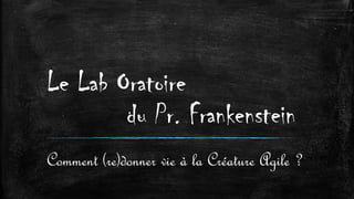 Le Lab Oratoire
du Pr. Frankenstein
Comment (re)donner vie à la Créature Agile ?
 