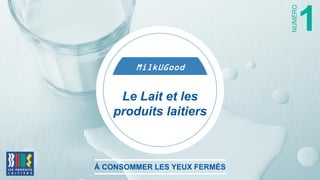 MilkUGood
À CONSOMMER LES YEUX FERMÉS
1
NUMÉRO
Le Lait et les
produits laitiers
 