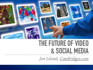 THE FUTURE OF VIDEO  
& SOCIAL MEDIA
Jon Leland, ComBridges.com
 
