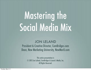 Mastering the
                      Social Media Mix
                                     JON LELAND
                      President & Creative Director, ComBridges.com
                      Dean, New Marketing University, NewMarU.com

                                       This entire presentation is
                           © 2012 Jon Leland, ComBridges & Laxmi’s Media, Inc.
                                          All Rights Reserved.

Thursday, May 3, 12
 