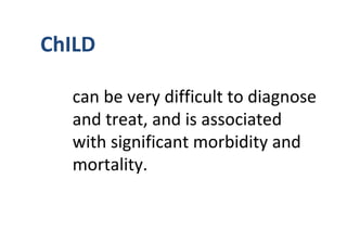 ChILD
can be very difficult to diagnose
and treat, and is associated
with significant morbidity and
mortality.
 