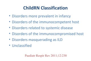ChildRN Classification
• Disorders more prevalent in infancy
• Disorders of the immunocompetent host
• Disorders related to systemic disease
• Disorders of the immunocompromised host
• Disorders masquerading as ILD
• Unclassified
Paediatr Respir Rev 2011;12:230
 