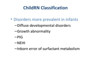 ChildRN Classification
• Disorders more prevalent in infants
–Diffuse developmental disorders
–Growth abnormality
–PIG
–NEHI
–Inborn error of surfactant metabolism
 