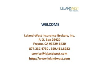 WELCOME

Leland-West Insurance Brokers, Inc.
           P. O. Box 26420
       Fresno, CA 93729-6420
    877.237.4730 , 559.431.8282
      service@lelandwest.com
    http://www.lelandwest.com
 
