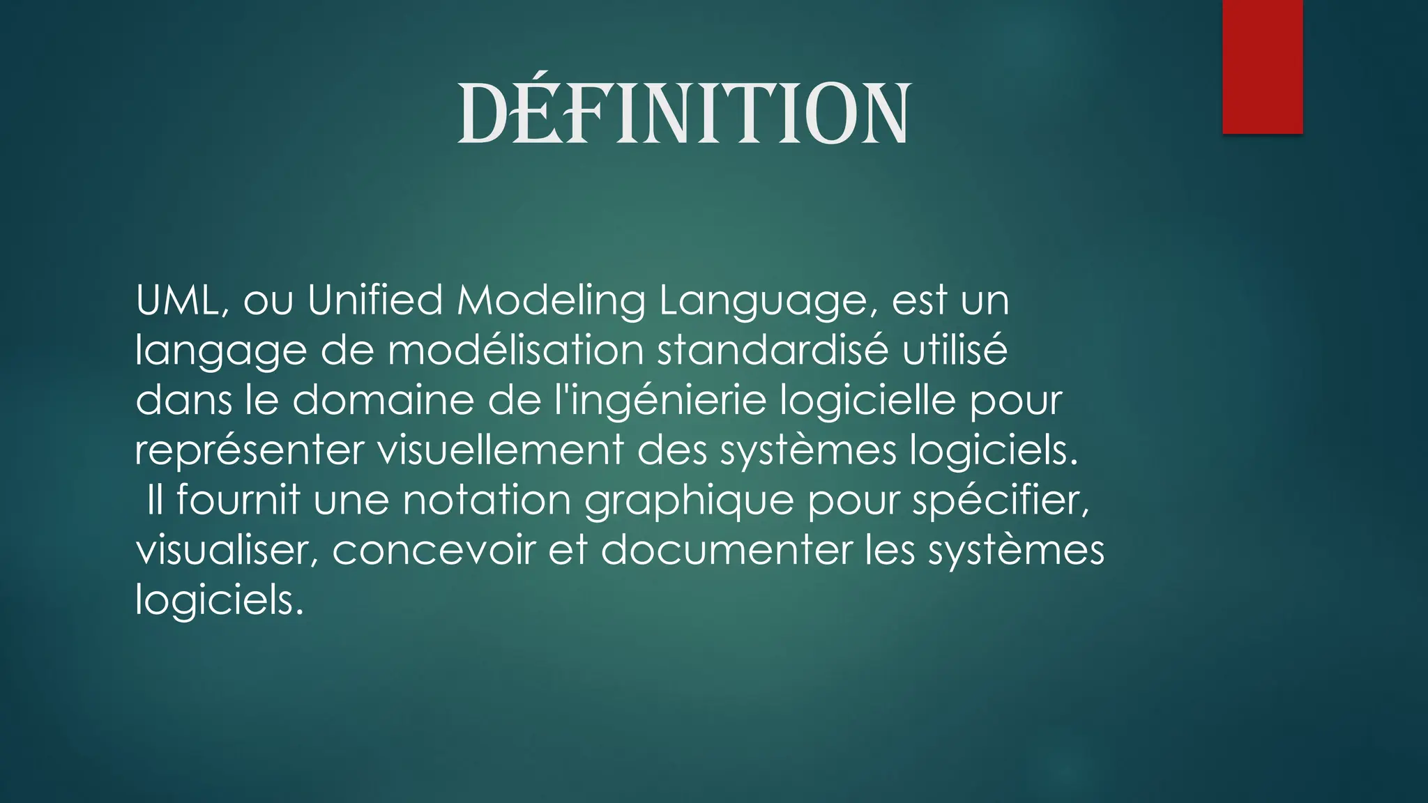 Déﬁnition
UML, ou Unified Modeling Language, est un
langage de modélisation standardisé utilisé
dans le domaine de l'ingénierie logicielle pour
représenter visuellement des systèmes logiciels.
Il fournit une notation graphique pour spécifier,
visualiser, concevoir et documenter les systèmes
logiciels.
 