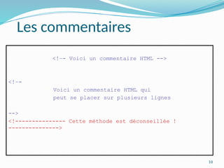 10
Les commentaires
<!–- Voici un commentaire HTML -->
<!–-
Voici un commentaire HTML qui
peut se placer sur plusieurs lignes
-->
<!--------------- Cette méthode est déconseillée !
--------------->
 