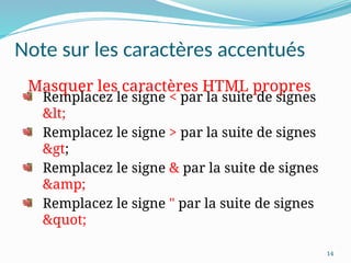 14
Remplacez le signe < par la suite de signes
<
Remplacez le signe > par la suite de signes
>
Remplacez le signe & par la suite de signes
&amp;
Remplacez le signe " par la suite de signes
"
Masquer les caractères HTML propres
Note sur les caractères accentués
 