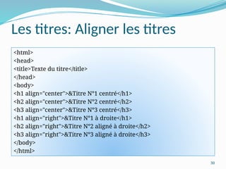 30
Les titres: Aligner les titres
<html>
<head>
<title>Texte du titre</title>
</head>
<body>
<h1 align="center">&Titre N°1 centré</h1>
<h2 align="center">&Titre N°2 centré</h2>
<h3 align="center">&Titre N°3 centré</h3>
<h1 align="right">&Titre N°1 à droite</h1>
<h2 align="right">&Titre N°2 aligné à droite</h2>
<h3 align="right">&Titre N°3 aligné à droite</h3>
</body>
</html>
 