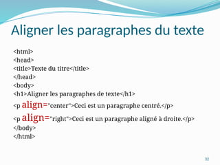 32
Aligner les paragraphes du texte
<html>
<head>
<title>Texte du titre</title>
</head>
<body>
<h1>Aligner les paragraphes de texte</h1>
<p align="center">Ceci est un paragraphe centré.</p>
<p align="right">Ceci est un paragraphe aligné à droite.</p>
</body>
</html>
 