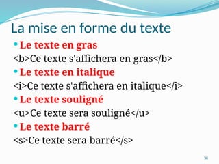 36
La mise en forme du texte
 Le texte en gras
<b>Ce texte s'affichera en gras</b>
 Le texte en italique
<i>Ce texte s'affichera en italique</i>
 Le texte souligné
<u>Ce texte sera souligné</u>
 Le texte barré
<s>Ce texte sera barré</s>
 
