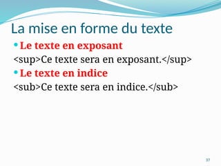 37
La mise en forme du texte
 Le texte en exposant
<sup>Ce texte sera en exposant.</sup>
 Le texte en indice
<sub>Ce texte sera en indice.</sub>
 