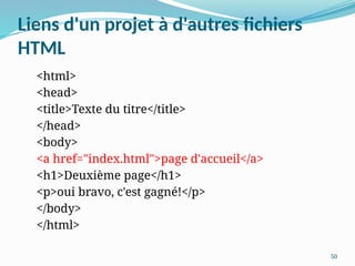 50
Liens d'un projet à d'autres fichiers
HTML
<html>
<head>
<title>Texte du titre</title>
</head>
<body>
<a href="index.html">page d'accueil</a>
<h1>Deuxième page</h1>
<p>oui bravo, c'est gagné!</p>
</body>
</html>
 