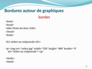 61
Bordures autour de graphiques
<html>
<head>
<title>Texte du titre</title>
</head>
<body>
<h1>Arbre au crépuscule</h1>
<p><img src="arbre.jpg" width="320" height="400" border="4"
alt="Arbre au crépuscule"></p>
</body>
</html>
border
 