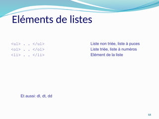 68
Eléments de listes
<ul> . . </ul> Liste non triée, liste à puces
<ol> . . </ol> Liste triée, liste à numéros
<li> . . </li> Elément de la liste
Et aussi: dl, dt, dd
 