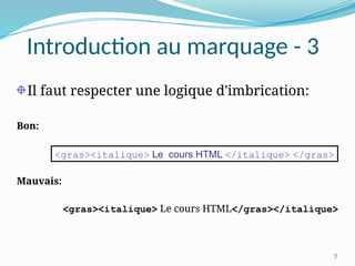 7
Introduction au marquage - 3
Il faut respecter une logique d'imbrication:
Bon:
Mauvais:
<gras><italique> Le cours HTML</gras></italique>
<gras><italique> Le cours HTML </italique> </gras>
 