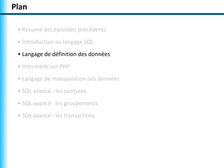 Plan 
• Résumé des épisodes précédents 
• Introduction au langage SQL 
• Langage de définition des données 
• Intermède sur PHP 
• Langage de manipulation des données 
• SQL avancé : les jointures 
• SQL avancé : les groupements 
• SQL avancé : les transactions 
 