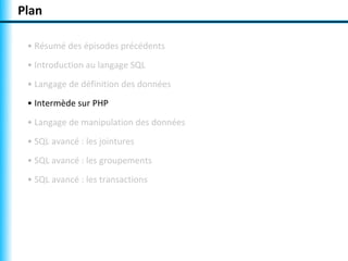 Plan 
• Résumé des épisodes précédents 
• Introduction au langage SQL 
• Langage de définition des données 
• Intermède sur PHP 
• Langage de manipulation des données 
• SQL avancé : les jointures 
• SQL avancé : les groupements 
• SQL avancé : les transactions 
 