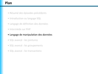 Plan 
• Résumé des épisodes précédents 
• Introduction au langage SQL 
• Langage de définition des données 
• Intermède sur PHP 
• Langage de manipulation des données 
• SQL avancé : les jointures 
• SQL avancé : les groupements 
• SQL avancé : les transactions 
 