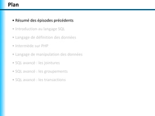 Plan 
• Résumé des épisodes précédents 
• Introduction au langage SQL 
• Langage de définition des données 
• Intermède sur PHP 
• Langage de manipulation des données 
• SQL avancé : les jointures 
• SQL avancé : les groupements 
• SQL avancé : les transactions 
 