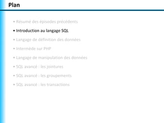 Plan 
• Résumé des épisodes précédents 
• Introduction au langage SQL 
• Langage de définition des données 
• Intermède sur PHP 
• Langage de manipulation des données 
• SQL avancé : les jointures 
• SQL avancé : les groupements 
• SQL avancé : les transactions 
 
