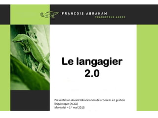 Le langagier 2.0
À l’ère des médias sociaux
Le langagier
2.0
Présentation devant l’Association des conseils en gestion
linguistique (ACGL)
Montréal – 1er mai 2013
 