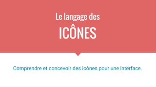 Le langage des
ICÔNES
Comprendre et concevoir des icônes pour une interface.
 