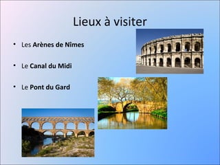 Lieux à visiter
• Les Arènes de Nîmes

• Le Canal du Midi

• Le Pont du Gard
 