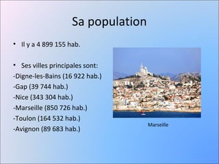 Sa population
• Il y a 4 899 155 hab.

• Ses villes principales sont:
-Digne-les-Bains (16 922 hab.)
-Gap (39 744 hab.)
-Nice (343 304 hab.)
-Marseille (850 726 hab.)
-Toulon (164 532 hab.)
                                    Marseille
-Avignon (89 683 hab.)
 