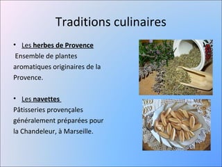 Traditions culinaires
• Les herbes de Provence
 Ensemble de plantes
aromatiques originaires de la
Provence.

• Les navettes
Pâtisseries provençales
généralement préparées pour
la Chandeleur, à Marseille.
 