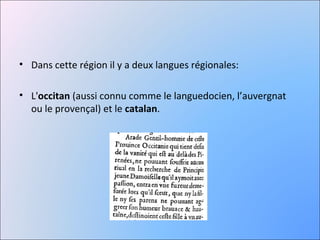 • Dans cette région il y a deux langues régionales:

• L'occitan (aussi connu comme le languedocien, l’auvergnat
  ou le provençal) et le catalan.
 