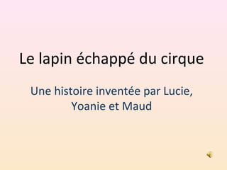 Le lapin échappé du cirque
Une histoire inventée par Lucie,
Yoanie et Maud
 
