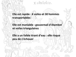Elle est rapide : 4 voiles et 30 hommes
transportables
Elle est maniable : gouvernail d’étambot
et voiles triangulaires
Elle a un faible tirant d’eau : elle risque
peu de s’échouer
 