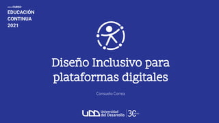 Diseño Inclusivo para
plataformas digitales
Consuelo Correa
>>> CURSO
EDUCACIÓN
CONTINUA
2021
 