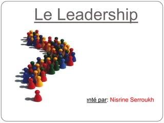 Le Leadership
Présenté par: Nisrine Serroukh
 