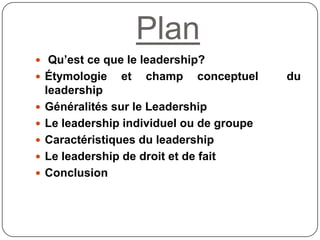 Plan
 Qu’est ce que le leadership?
 Étymologie et champ conceptuel du
leadership
 Généralités sur le Leadership
 Le le...