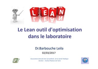 Le Lean outil d'optimisation
dans le laboratoire
Dr.Barbouche Leila
02/03/2017
Association Amicale des Surveillants de la Santé Publique
Section : Institut Pasteur de Tunis
 